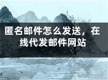 匿名郵件怎么發(fā)送，在線代發(fā)郵件網(wǎng)站