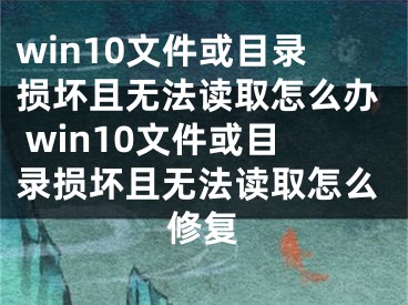 win10文件或目錄損壞且無法讀取怎么辦 win10文件或目錄損壞且無法讀取怎么修復