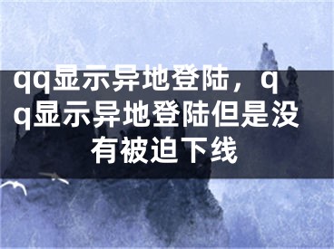 qq顯示異地登陸，qq顯示異地登陸但是沒有被迫下線