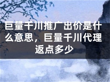 巨量千川推廣出價(jià)是什么意思，巨量千川代理返點(diǎn)多少