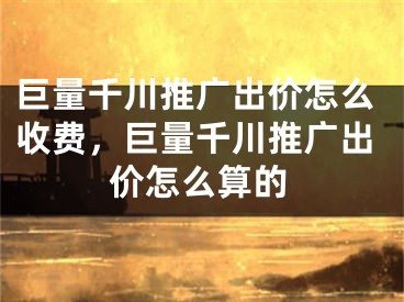 巨量千川推廣出價怎么收費，巨量千川推廣出價怎么算的