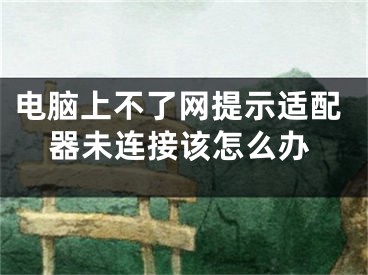 電腦上不了網(wǎng)提示適配器未連接該怎么辦