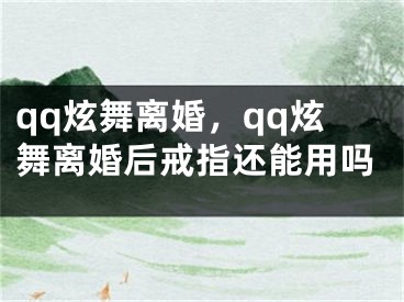 qq炫舞離婚，qq炫舞離婚后戒指還能用嗎