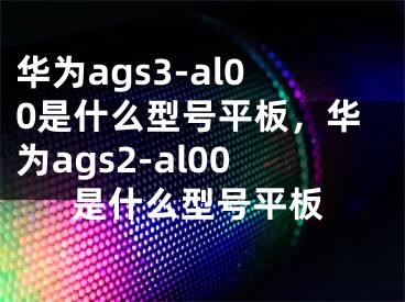 華為ags3-al00是什么型號平板，華為ags2-al00是什么型號平板