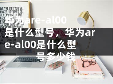 華為are-al00是什么型號(hào)，華為are-al00是什么型號(hào)多少錢