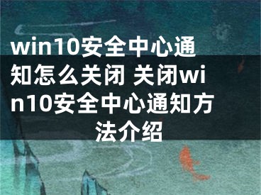 win10安全中心通知怎么關(guān)閉 關(guān)閉win10安全中心通知方法介紹