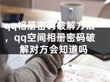 qq相冊(cè)密碼破解方法，qq空間相冊(cè)密碼破解對(duì)方會(huì)知道嗎