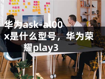 華為ask-al00x是什么型號，華為榮耀play3