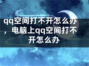 qq空間打不開(kāi)怎么辦，電腦上qq空間打不開(kāi)怎么辦