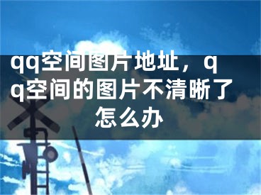 qq空間圖片地址，qq空間的圖片不清晰了怎么辦