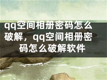 qq空間相冊(cè)密碼怎么破解，qq空間相冊(cè)密碼怎么破解軟件