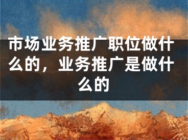 市場(chǎng)業(yè)務(wù)推廣職位做什么的，業(yè)務(wù)推廣是做什么的