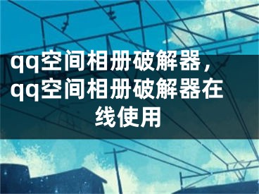 qq空間相冊破解器，qq空間相冊破解器在線使用