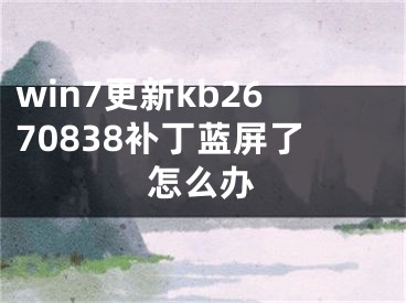 win7更新kb2670838補(bǔ)丁藍(lán)屏了怎么辦