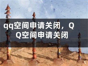 qq空間申請關(guān)閉，QQ空間申請關(guān)閉