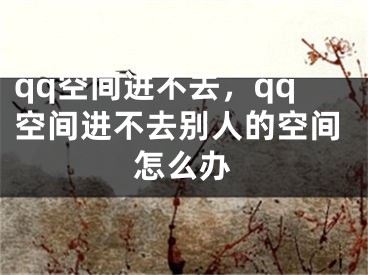 qq空間進(jìn)不去，qq空間進(jìn)不去別人的空間怎么辦