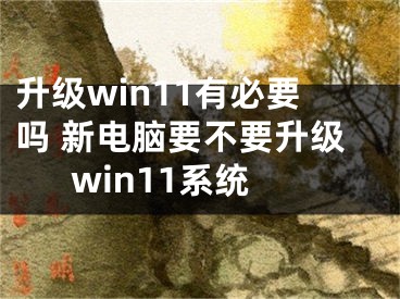 升級(jí)win11有必要嗎 新電腦要不要升級(jí)win11系統(tǒng)