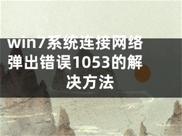 win7系統(tǒng)連接網(wǎng)絡(luò)彈出錯(cuò)誤1053的解決方法