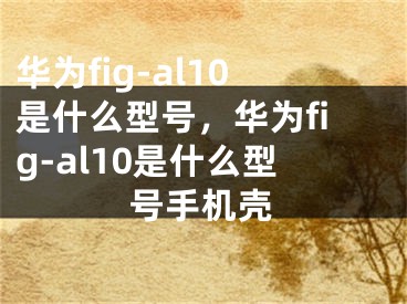 華為fig-al10是什么型號，華為fig-al10是什么型號手機(jī)殼