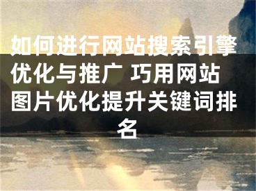 如何進(jìn)行網(wǎng)站搜索引擎優(yōu)化與推廣 巧用網(wǎng)站圖片優(yōu)化提升關(guān)鍵詞排名