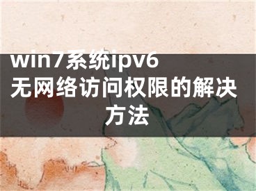 win7系統(tǒng)ipv6無網(wǎng)絡(luò)訪問權(quán)限的解決方法