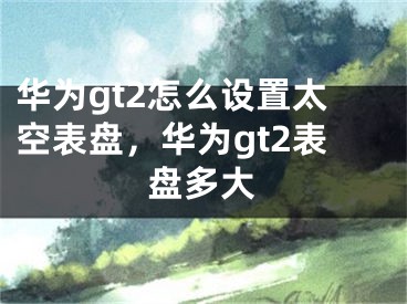 華為gt2怎么設置太空表盤，華為gt2表盤多大