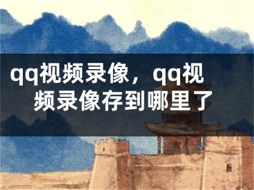 qq視頻錄像，qq視頻錄像存到哪里了