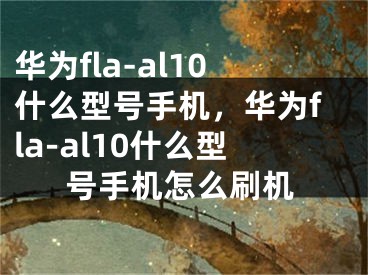 華為fla-al10什么型號(hào)手機(jī)，華為fla-al10什么型號(hào)手機(jī)怎么刷機(jī)