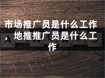 市場推廣員是什么工作，地推推廣員是什么工作