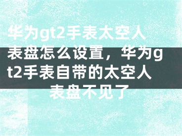 華為gt2手表太空人表盤怎么設(shè)置，華為gt2手表自帶的太空人表盤不見了