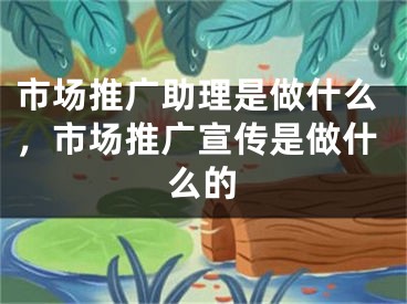 市場推廣助理是做什么，市場推廣宣傳是做什么的