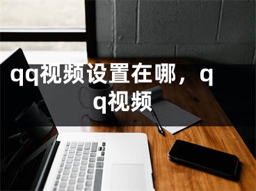 qq視頻設(shè)置在哪，qq視頻