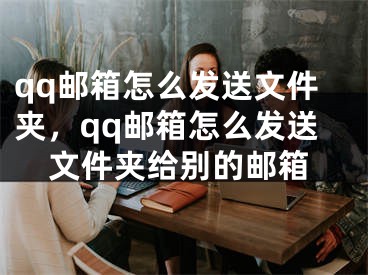 qq郵箱怎么發(fā)送文件夾，qq郵箱怎么發(fā)送文件夾給別的郵箱