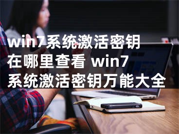 win7系統(tǒng)激活密鑰在哪里查看 win7系統(tǒng)激活密鑰萬能大全