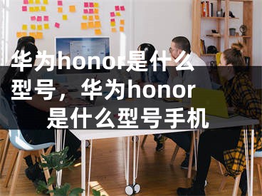 華為honor是什么型號(hào)，華為honor是什么型號(hào)手機(jī)