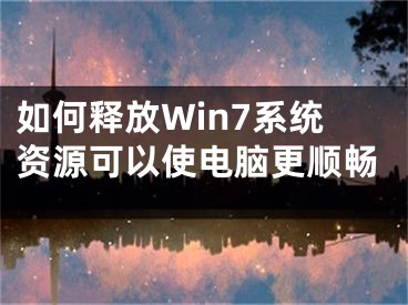 如何釋放Win7系統(tǒng)資源可以使電腦更順暢