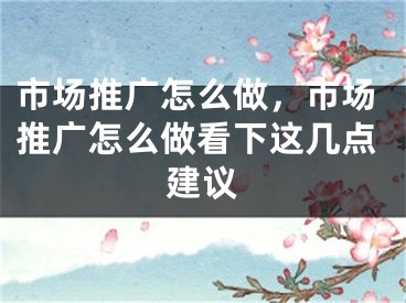 市場(chǎng)推廣怎么做，市場(chǎng)推廣怎么做看下這幾點(diǎn)建議