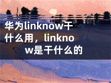 華為linknow干什么用，linknow是干什么的