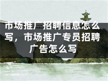 市場(chǎng)推廣招聘信息怎么寫，市場(chǎng)推廣專員招聘廣告怎么寫