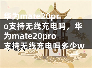 華為mate20pro支持無線充電嗎，華為mate20pro支持無線充電嗎多少w