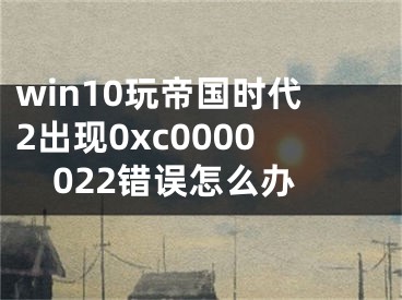 win10玩帝國時(shí)代2出現(xiàn)0xc0000022錯(cuò)誤怎么辦