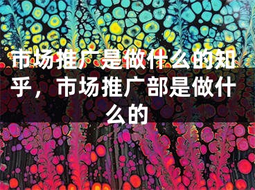 市場(chǎng)推廣是做什么的知乎，市場(chǎng)推廣部是做什么的