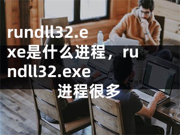 rundll32.exe是什么進(jìn)程，rundll32.exe進(jìn)程很多