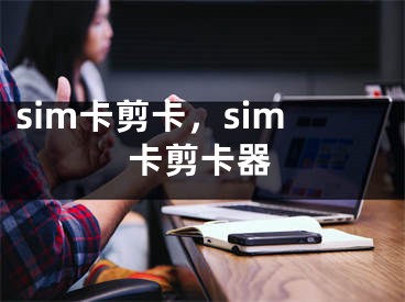 sim卡剪卡，sim卡剪卡器