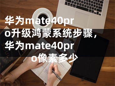 華為mate40pro升級鴻蒙系統(tǒng)步驟，華為mate40pro像素多少