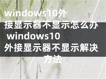 windows10外接顯示器不顯示怎么辦 windows10外接顯示器不顯示解決方法