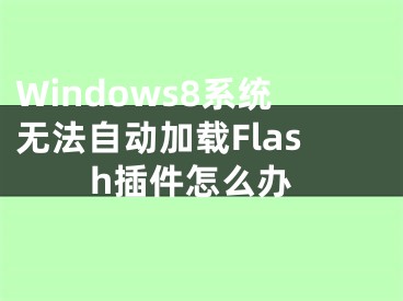 Windows8系統(tǒng)無法自動加載Flash插件怎么辦