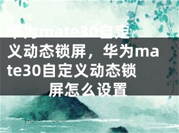 華為mate30自定義動(dòng)態(tài)鎖屏，華為mate30自定義動(dòng)態(tài)鎖屏怎么設(shè)置