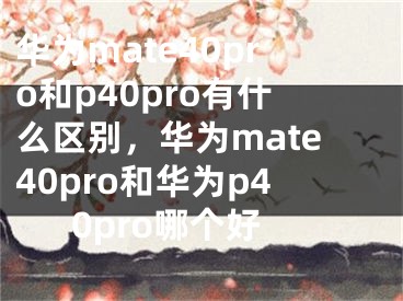 華為mate40pro和p40pro有什么區(qū)別，華為mate40pro和華為p40pro哪個好