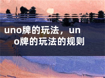 uno牌的玩法，uno牌的玩法的規(guī)則